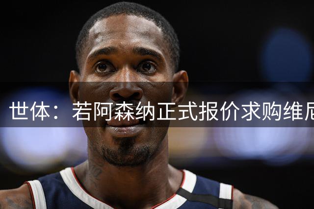 世体：若阿森纳正式报价求购维尼修斯，追小蜘蛛可能性将大幅降低