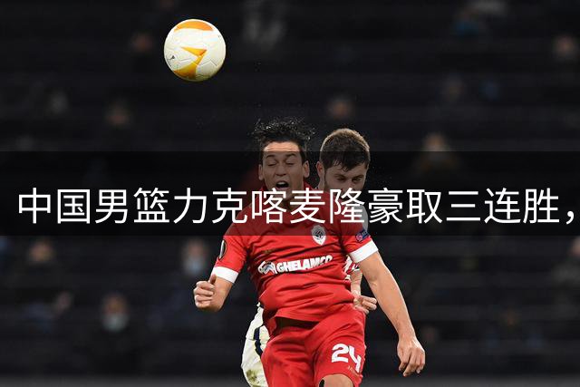中国男篮力克喀麦隆豪取三连胜，贺希宁25分率领球队夺冠