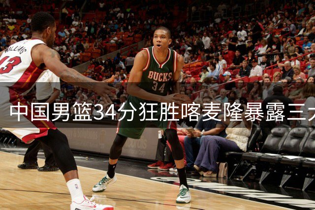 中国男篮34分狂胜喀麦隆暴露三大隐忧 年轻后卫集体爆发难掩对手成色不足