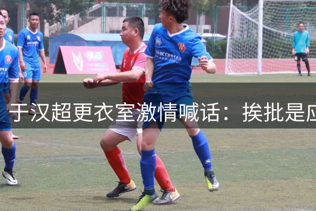 于汉超更衣室激情喊话：挨批是应得的 必须用实力证明自己