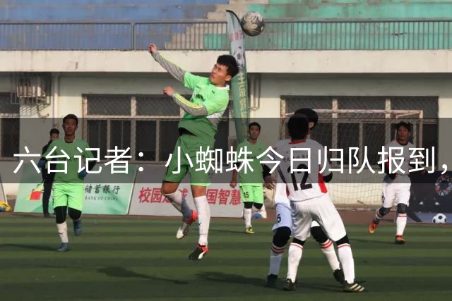 六台记者：小蜘蛛今日归队报到，10天前会面请求遭拒