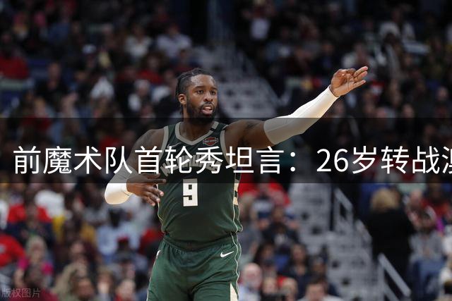 前魔术队首轮秀坦言：26岁转战澳洲联赛是人生最佳抉择