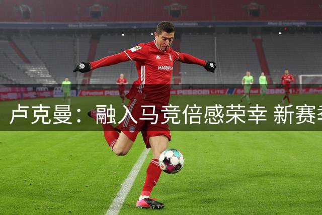 卢克曼：融入马竞倍感荣幸 新赛季全力争冠