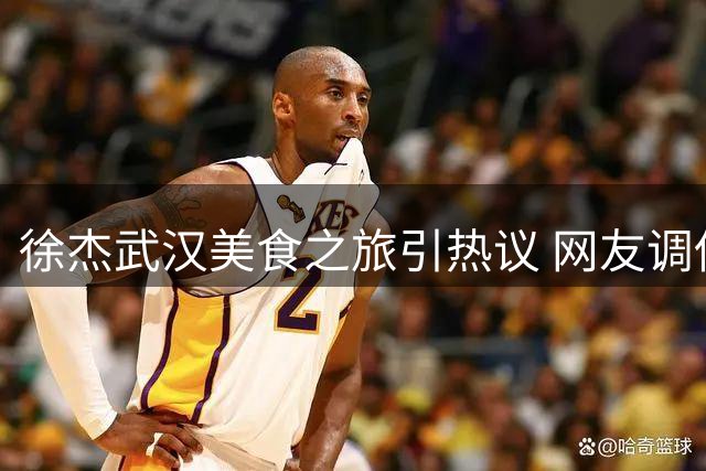 徐杰武汉美食之旅引热议 网友调侃接棒朱芳雨快乐篮球