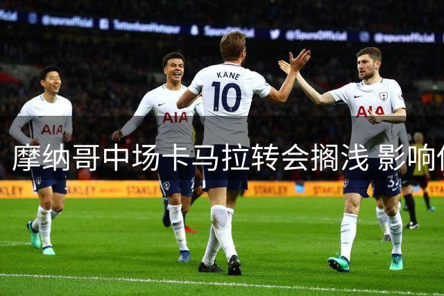 摩纳哥中场卡马拉转会搁浅 影响俱乐部引援计划