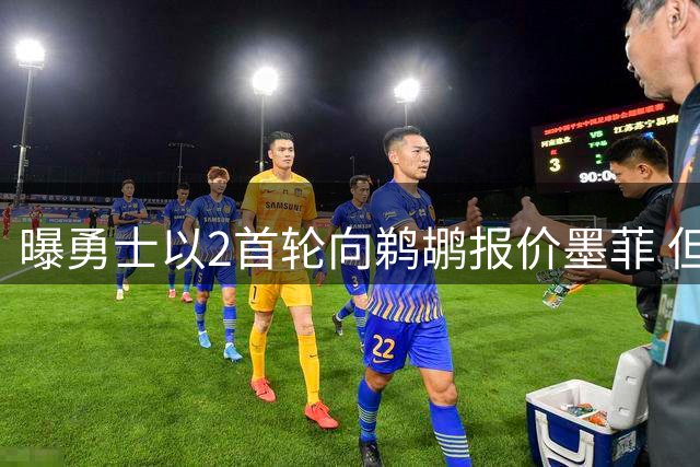 曝勇士以2首轮向鹈鹕报价墨菲 但后者坚持3首轮+年轻核心
