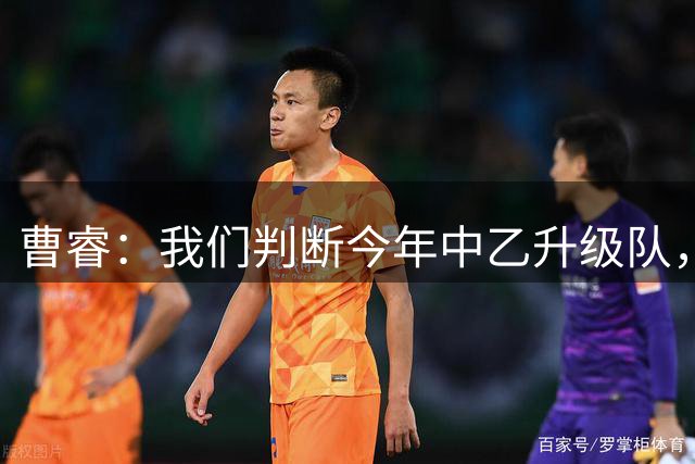 曹睿：我们判断今年中乙升级队，北区要比南区多