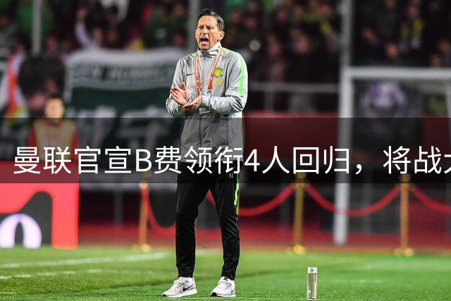 曼联官宣B费领衔4人回归，将战大巴黎！曝芒特成英超首轮先发热门
