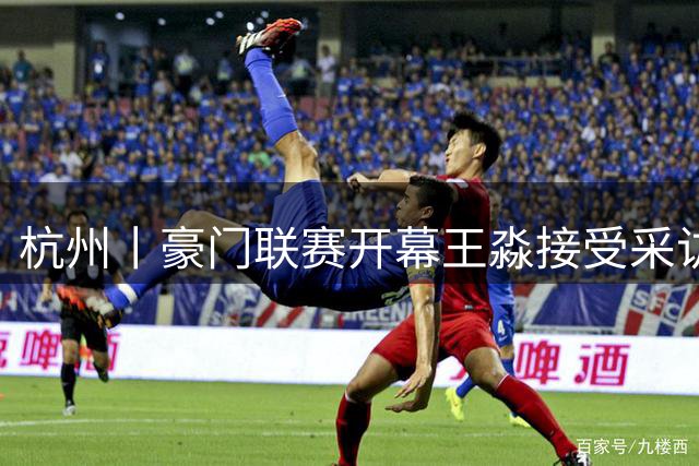 杭州丨豪门联赛开幕王淼接受采访