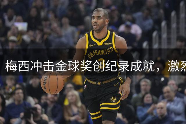 梅西冲击金球奖创纪录成就，激烈角逐首现新生代挑战者