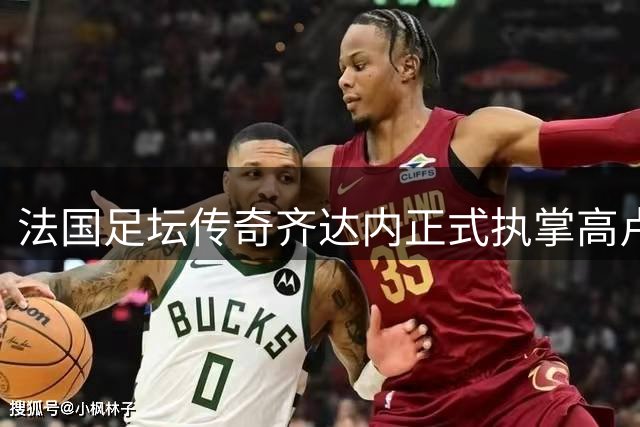 法国足坛传奇齐达内正式执掌高卢雄鸡 开启国家队执教新征程