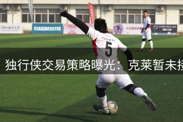 独行侠交易策略曝光：克莱暂未接触买断谈判 1746万合同成关键障碍