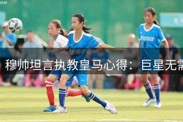 穆帅坦言执教皇马心得：巨星无需技术指导 需统一战术理念