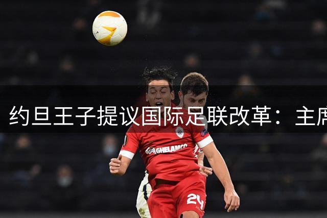 约旦王子提议国际足联改革：主席选举应废除秘密投票