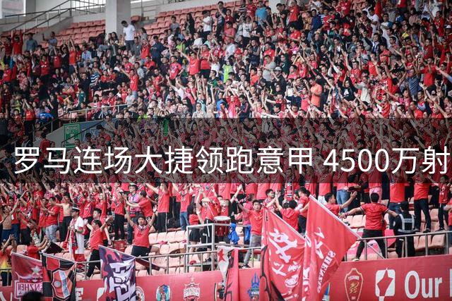 罗马连场大捷领跑意甲 4500万射手两轮狂轰5球