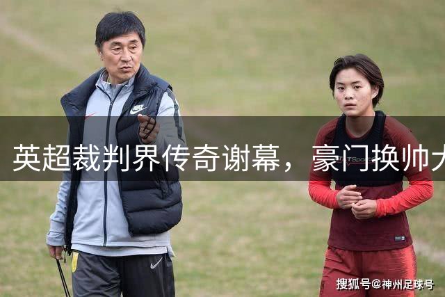 英超裁判界传奇谢幕，豪门换帅大戏拉开序幕
