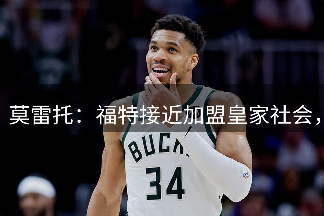 莫雷托：福特接近加盟皇家社会，多特从未与巴萨接近达成协议