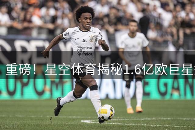 重磅！星空体育揭秘1.6亿欧巨星签约阿森纳