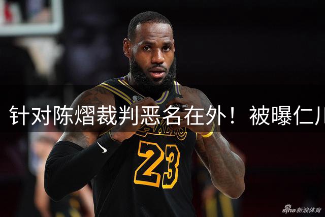 针对陈熠裁判恶名在外！被曝仁川6战出10黄牌 2月还曾罚分王楚钦
