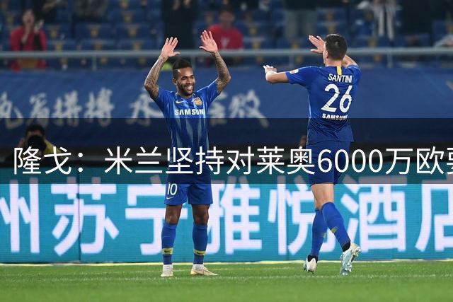 隆戈：米兰坚持对莱奥6000万欧要价，可能接受先租后买方案