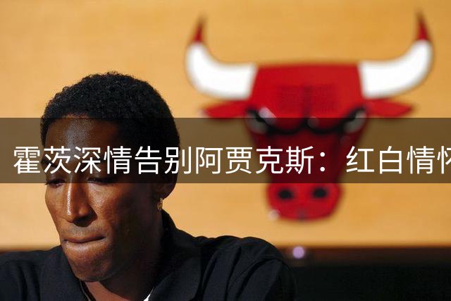 霍茨深情告别阿贾克斯：红白情怀永驻心间