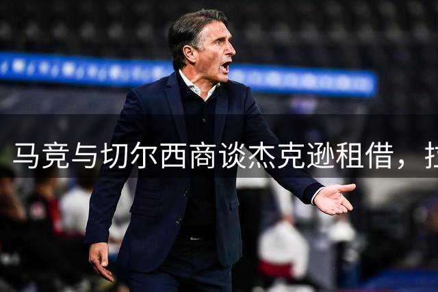 马竞与切尔西商谈杰克逊租借，拉什福德或成蓝军目标