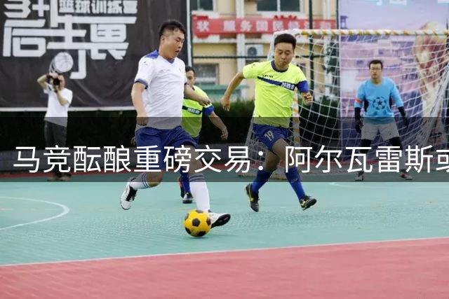 马竞酝酿重磅交易：阿尔瓦雷斯或成恩佐转会筹码 阿森纳伺机而动