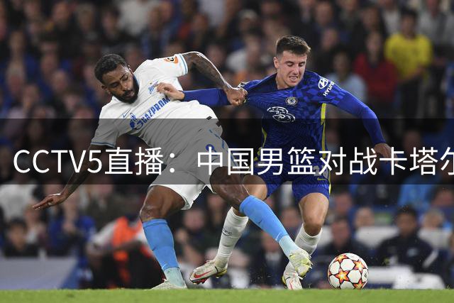 CCTV5直播：中国男篮对战卡塔尔，能否迎难而上，全力以赴！