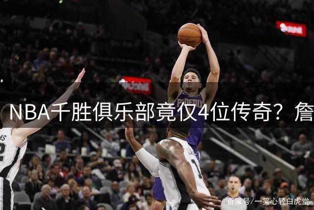 NBA千胜俱乐部竟仅4位传奇？詹姆斯距登顶仅一步之遥